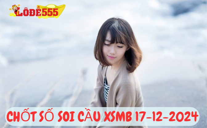  Soi Cầu XSMB 17-12-2024 | Dự Đoán Kết Quả Xổ Số Miền Bắc